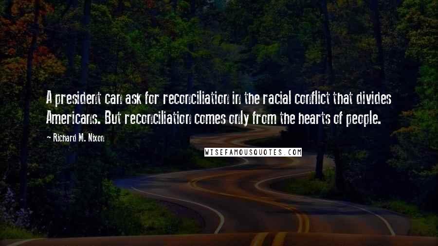 Richard M. Nixon Quotes: A president can ask for reconciliation in the racial conflict that divides Americans. But reconciliation comes only from the hearts of people.