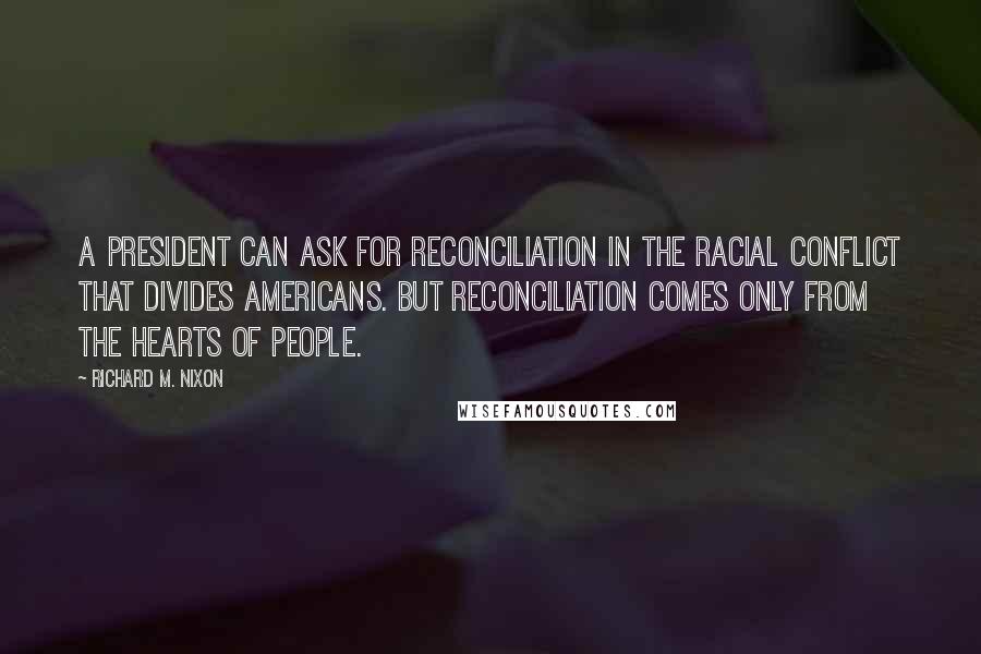 Richard M. Nixon Quotes: A president can ask for reconciliation in the racial conflict that divides Americans. But reconciliation comes only from the hearts of people.