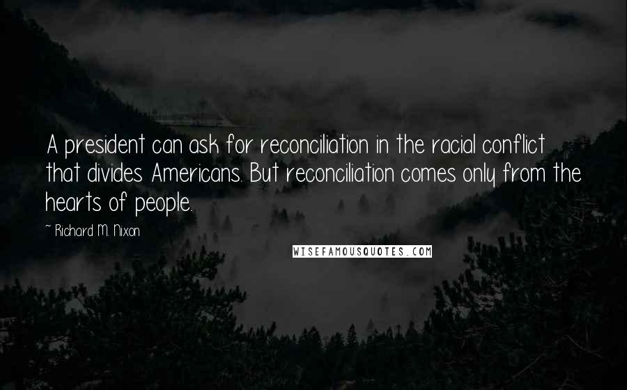 Richard M. Nixon Quotes: A president can ask for reconciliation in the racial conflict that divides Americans. But reconciliation comes only from the hearts of people.