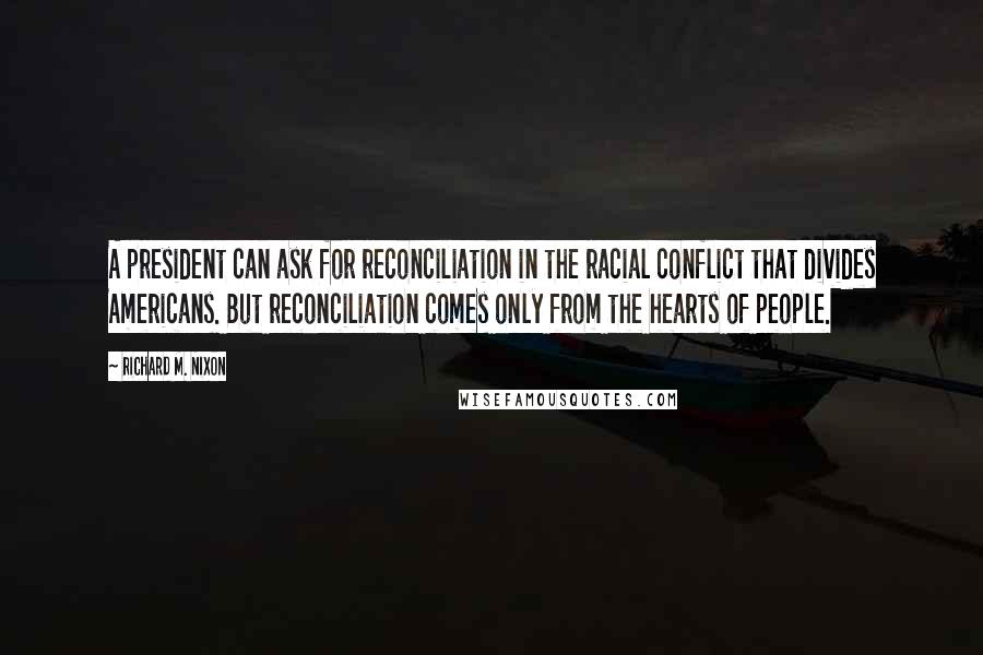 Richard M. Nixon Quotes: A president can ask for reconciliation in the racial conflict that divides Americans. But reconciliation comes only from the hearts of people.