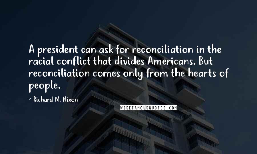 Richard M. Nixon Quotes: A president can ask for reconciliation in the racial conflict that divides Americans. But reconciliation comes only from the hearts of people.