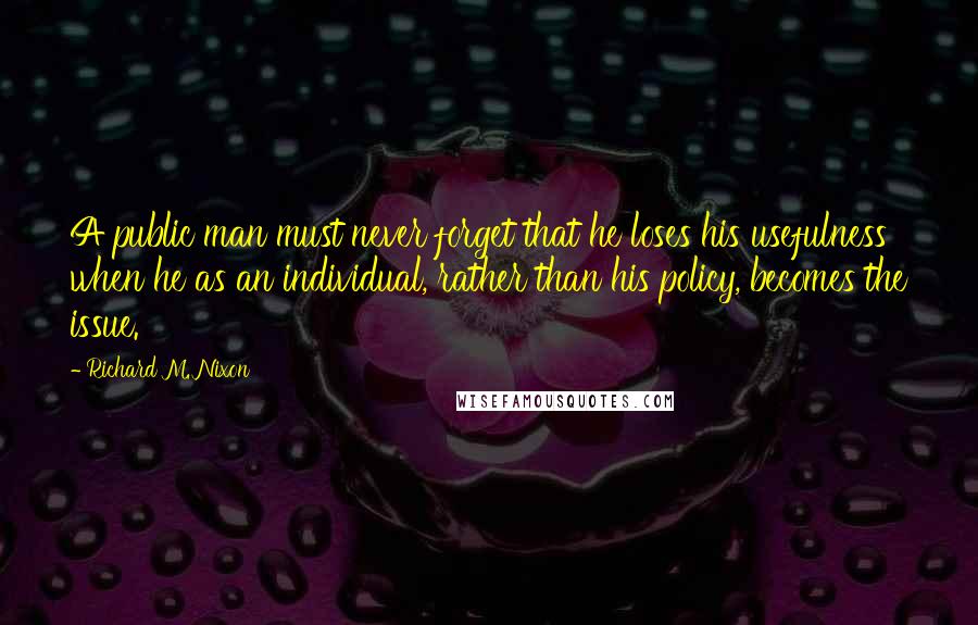Richard M. Nixon Quotes: A public man must never forget that he loses his usefulness when he as an individual, rather than his policy, becomes the issue.