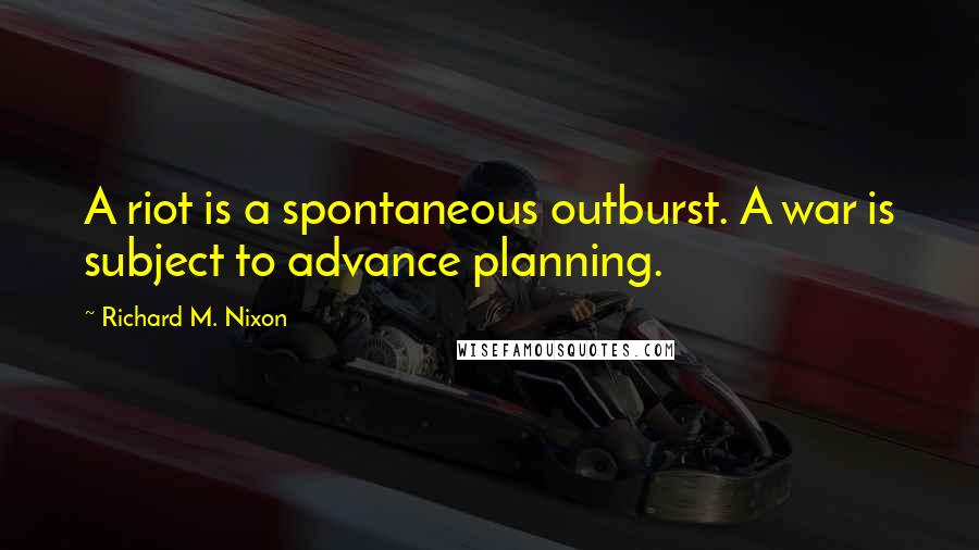 Richard M. Nixon Quotes: A riot is a spontaneous outburst. A war is subject to advance planning.