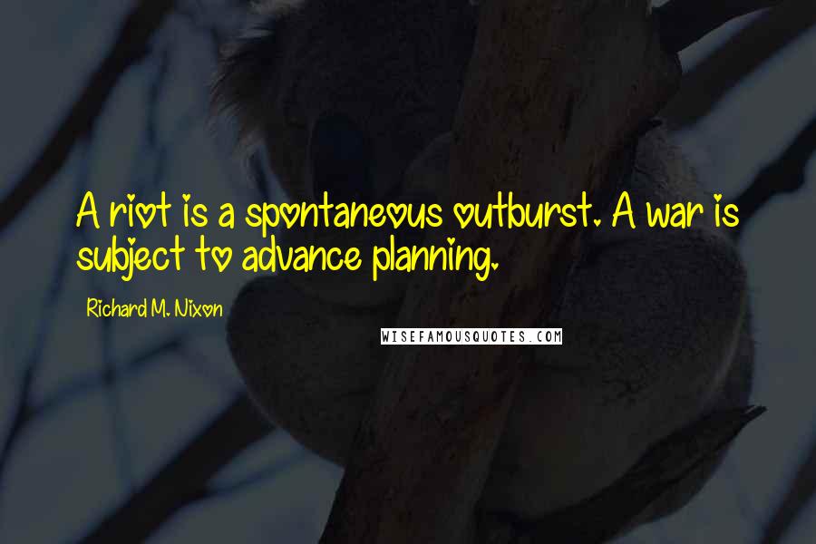 Richard M. Nixon Quotes: A riot is a spontaneous outburst. A war is subject to advance planning.