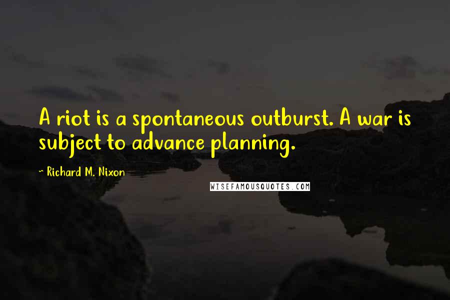 Richard M. Nixon Quotes: A riot is a spontaneous outburst. A war is subject to advance planning.