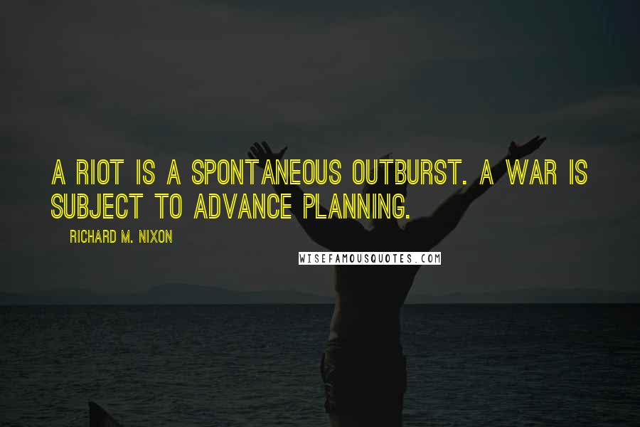 Richard M. Nixon Quotes: A riot is a spontaneous outburst. A war is subject to advance planning.