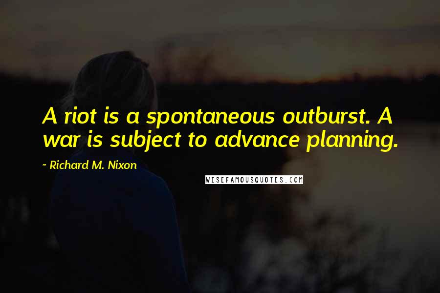 Richard M. Nixon Quotes: A riot is a spontaneous outburst. A war is subject to advance planning.