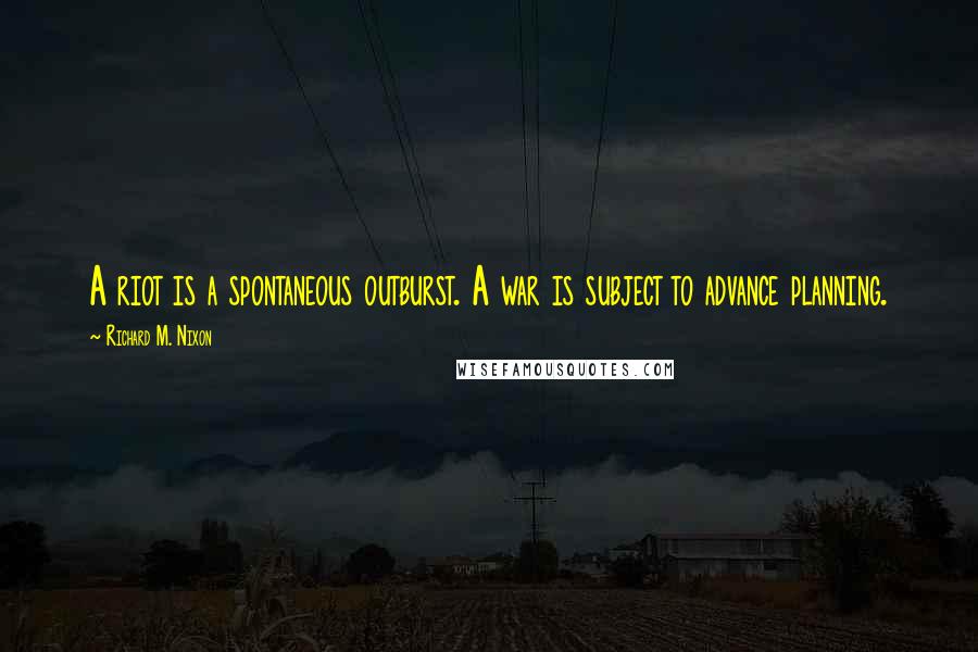 Richard M. Nixon Quotes: A riot is a spontaneous outburst. A war is subject to advance planning.