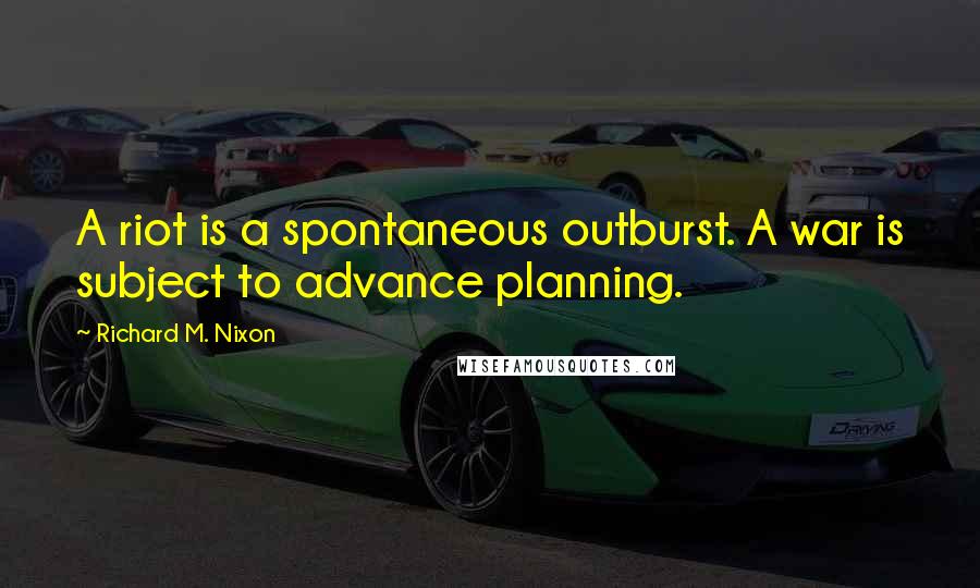 Richard M. Nixon Quotes: A riot is a spontaneous outburst. A war is subject to advance planning.