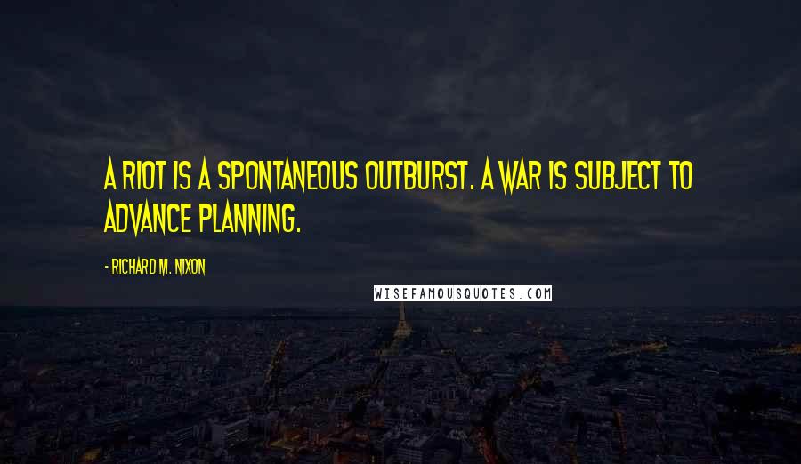 Richard M. Nixon Quotes: A riot is a spontaneous outburst. A war is subject to advance planning.