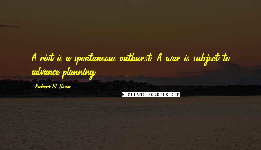 Richard M. Nixon Quotes: A riot is a spontaneous outburst. A war is subject to advance planning.