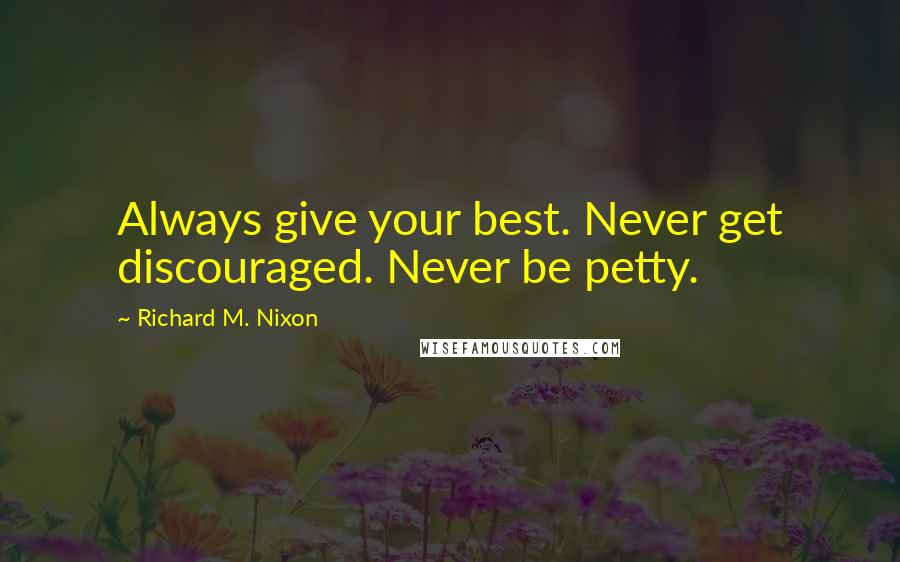 Richard M. Nixon Quotes: Always give your best. Never get discouraged. Never be petty.