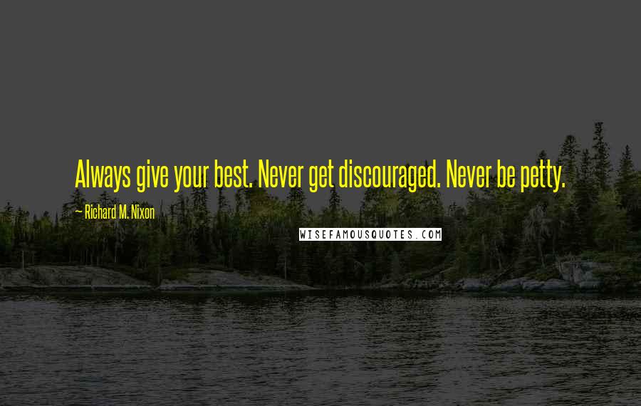 Richard M. Nixon Quotes: Always give your best. Never get discouraged. Never be petty.