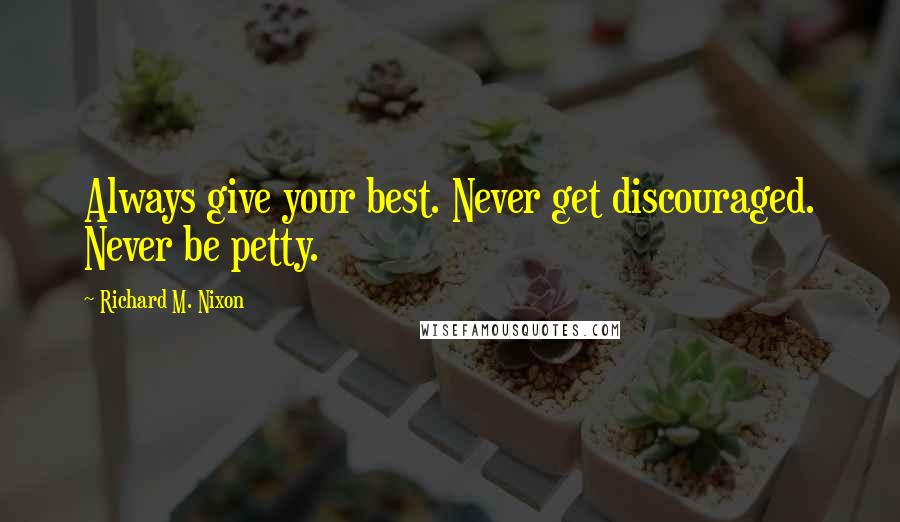 Richard M. Nixon Quotes: Always give your best. Never get discouraged. Never be petty.