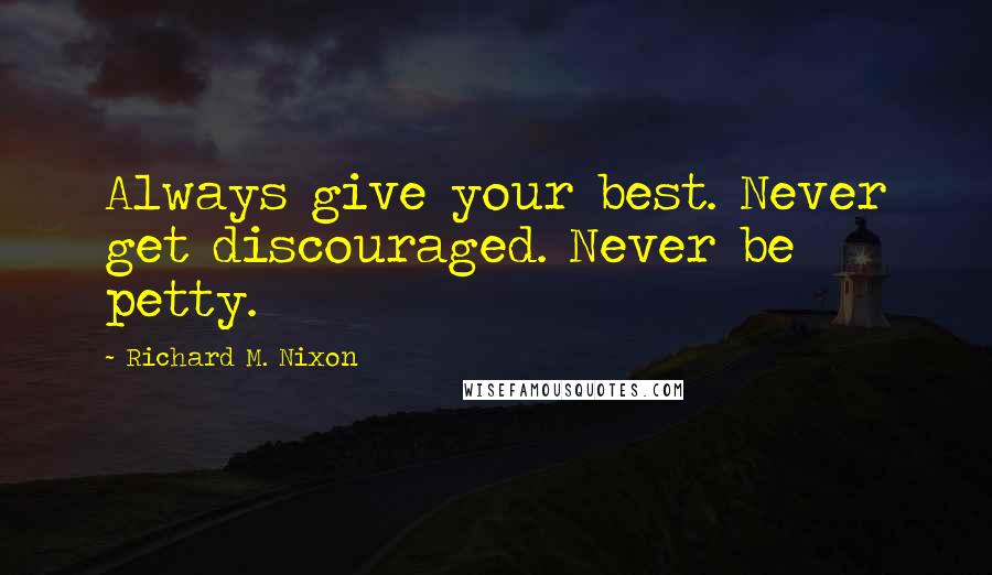 Richard M. Nixon Quotes: Always give your best. Never get discouraged. Never be petty.