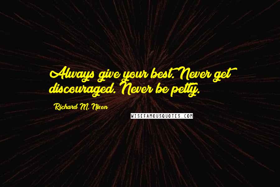 Richard M. Nixon Quotes: Always give your best. Never get discouraged. Never be petty.