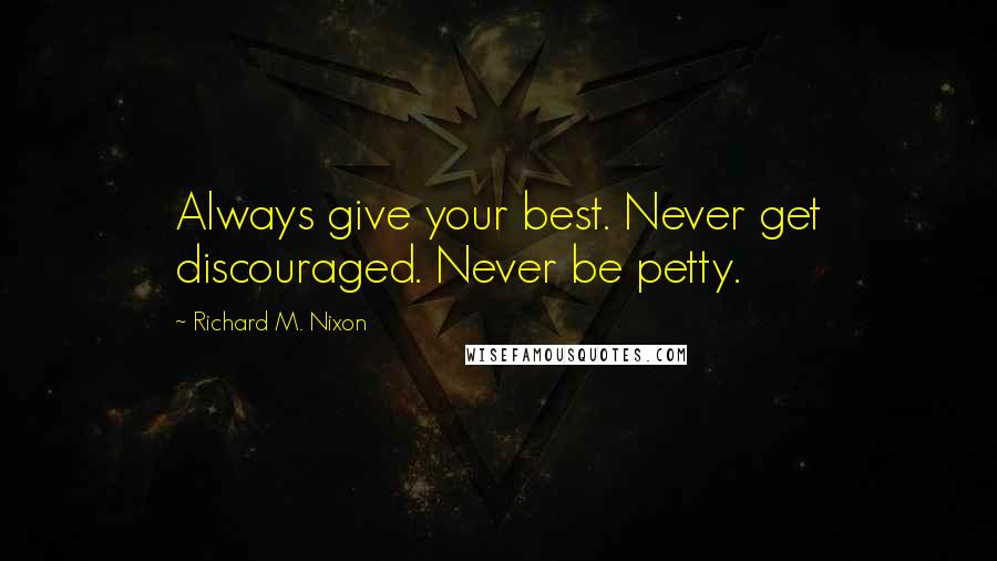 Richard M. Nixon Quotes: Always give your best. Never get discouraged. Never be petty.