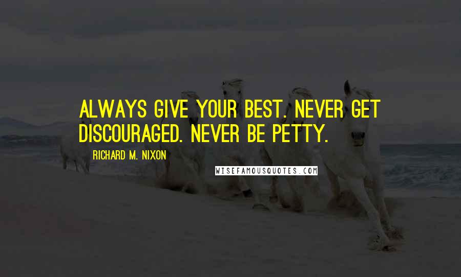 Richard M. Nixon Quotes: Always give your best. Never get discouraged. Never be petty.