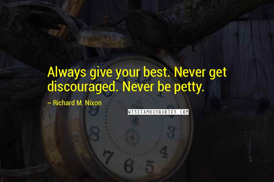 Richard M. Nixon Quotes: Always give your best. Never get discouraged. Never be petty.