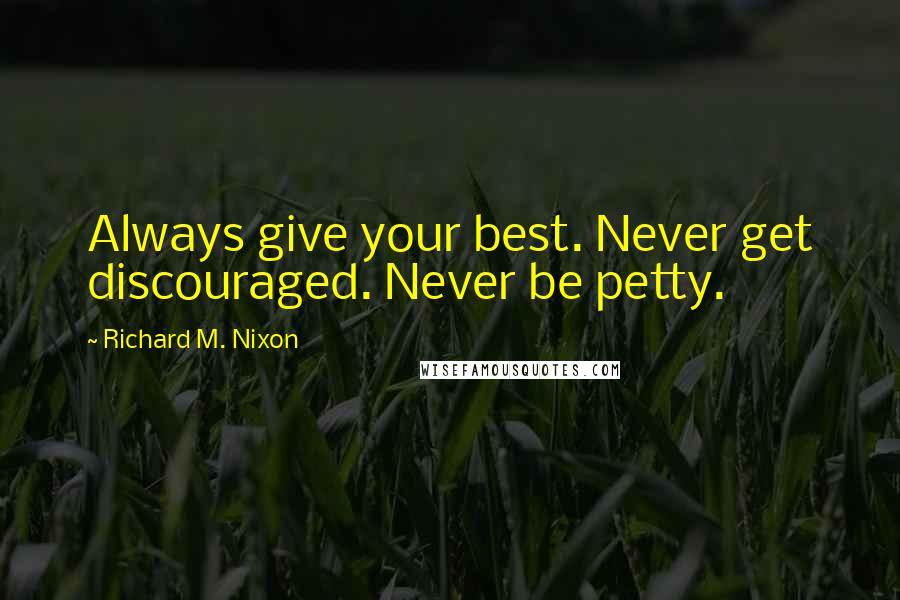 Richard M. Nixon Quotes: Always give your best. Never get discouraged. Never be petty.