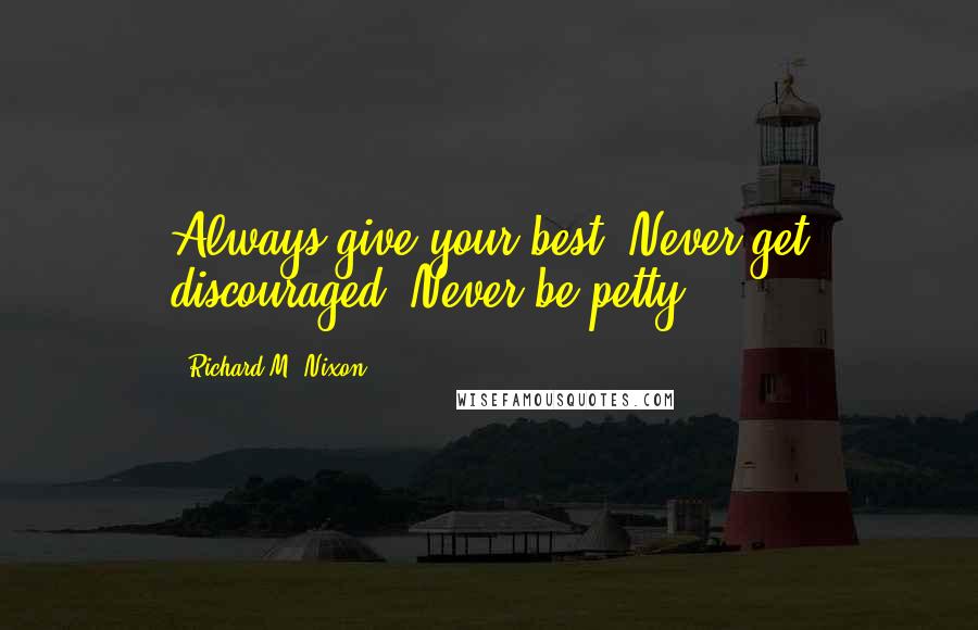 Richard M. Nixon Quotes: Always give your best. Never get discouraged. Never be petty.