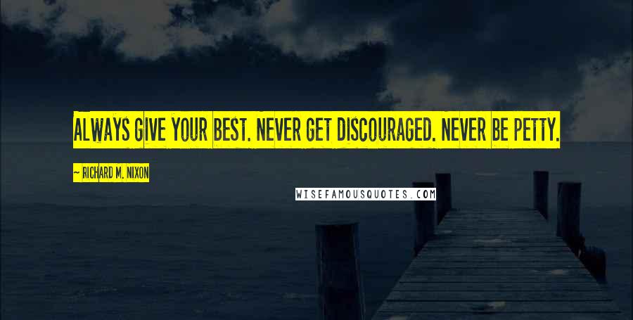 Richard M. Nixon Quotes: Always give your best. Never get discouraged. Never be petty.