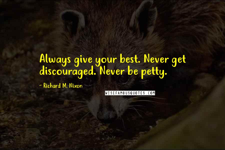 Richard M. Nixon Quotes: Always give your best. Never get discouraged. Never be petty.