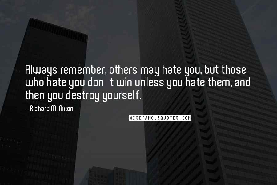 Richard M. Nixon Quotes: Always remember, others may hate you, but those who hate you don't win unless you hate them, and then you destroy yourself.