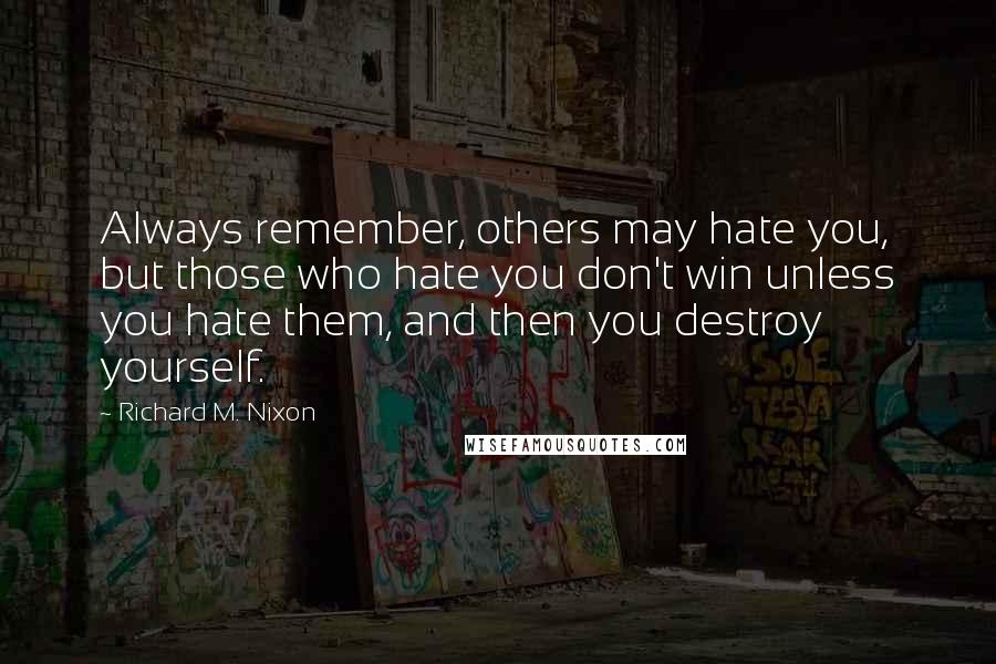 Richard M. Nixon Quotes: Always remember, others may hate you, but those who hate you don't win unless you hate them, and then you destroy yourself.