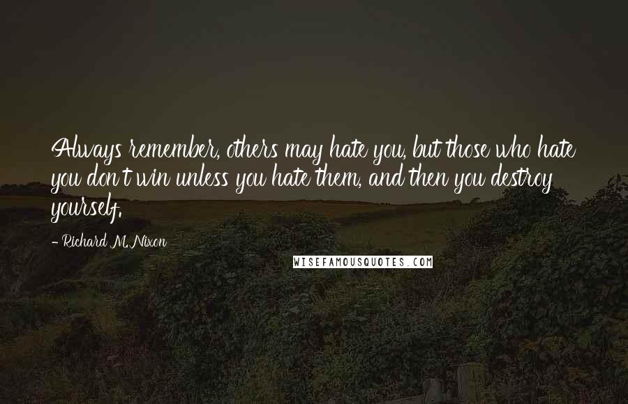 Richard M. Nixon Quotes: Always remember, others may hate you, but those who hate you don't win unless you hate them, and then you destroy yourself.