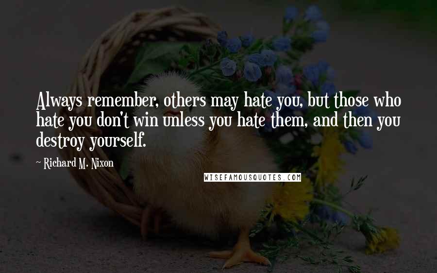 Richard M. Nixon Quotes: Always remember, others may hate you, but those who hate you don't win unless you hate them, and then you destroy yourself.