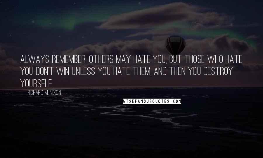 Richard M. Nixon Quotes: Always remember, others may hate you, but those who hate you don't win unless you hate them, and then you destroy yourself.