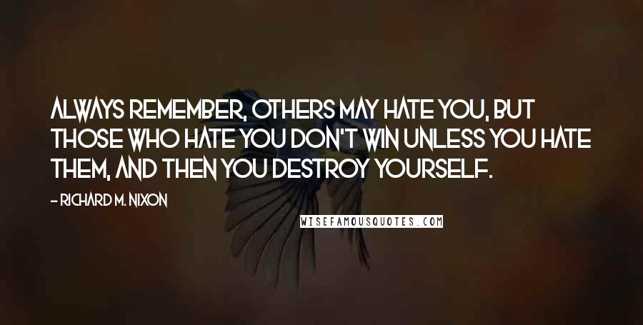 Richard M. Nixon Quotes: Always remember, others may hate you, but those who hate you don't win unless you hate them, and then you destroy yourself.