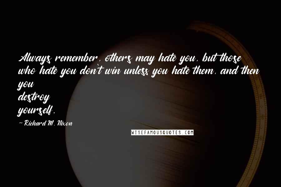 Richard M. Nixon Quotes: Always remember, others may hate you, but those who hate you don't win unless you hate them, and then you destroy yourself.