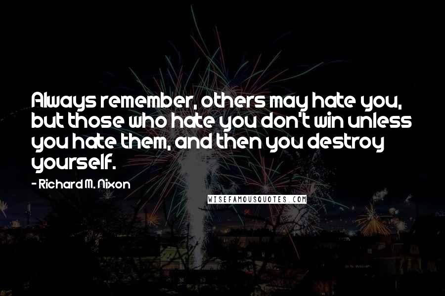 Richard M. Nixon Quotes: Always remember, others may hate you, but those who hate you don't win unless you hate them, and then you destroy yourself.