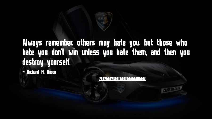Richard M. Nixon Quotes: Always remember, others may hate you, but those who hate you don't win unless you hate them, and then you destroy yourself.