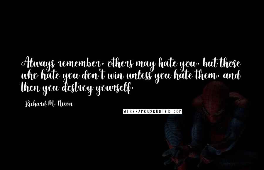 Richard M. Nixon Quotes: Always remember, others may hate you, but those who hate you don't win unless you hate them, and then you destroy yourself.