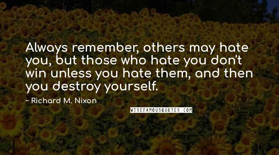 Richard M. Nixon Quotes: Always remember, others may hate you, but those who hate you don't win unless you hate them, and then you destroy yourself.