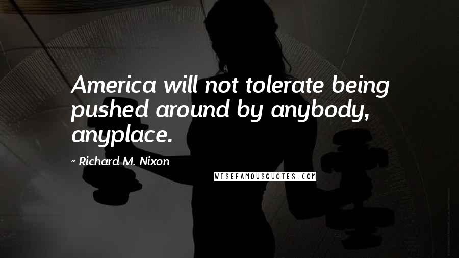 Richard M. Nixon Quotes: America will not tolerate being pushed around by anybody, anyplace.