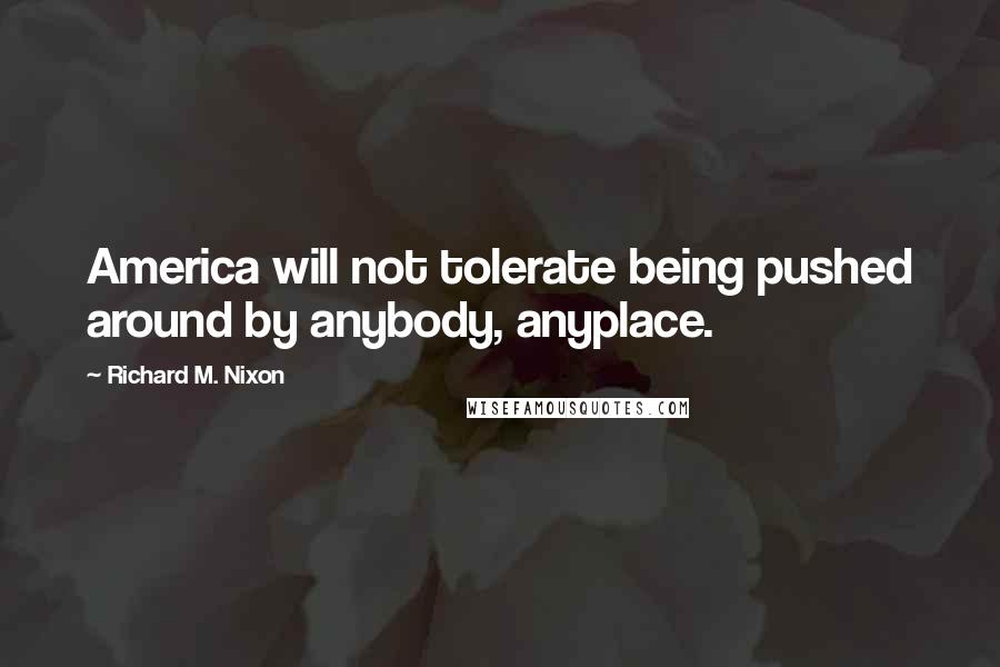 Richard M. Nixon Quotes: America will not tolerate being pushed around by anybody, anyplace.