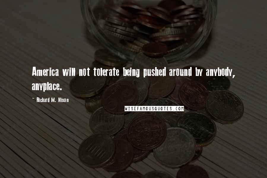 Richard M. Nixon Quotes: America will not tolerate being pushed around by anybody, anyplace.