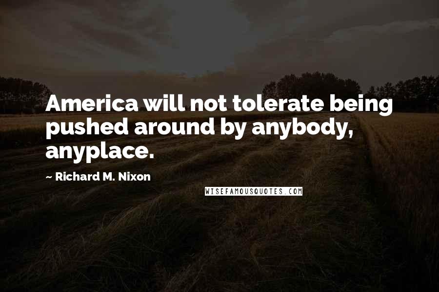 Richard M. Nixon Quotes: America will not tolerate being pushed around by anybody, anyplace.