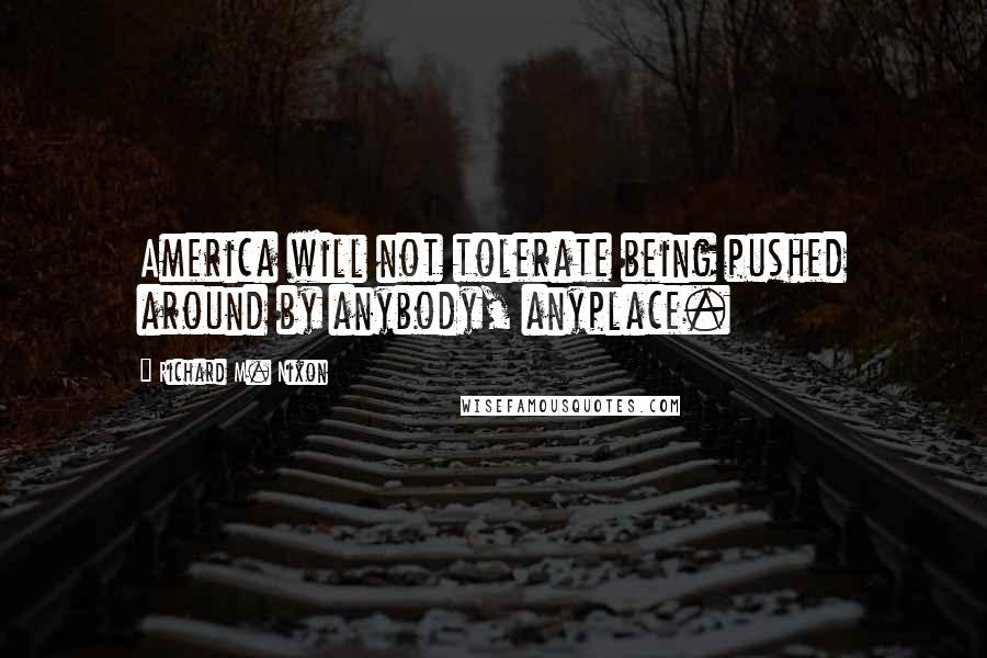 Richard M. Nixon Quotes: America will not tolerate being pushed around by anybody, anyplace.