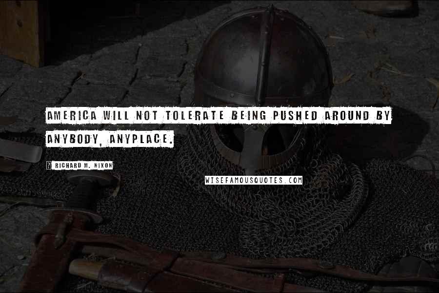 Richard M. Nixon Quotes: America will not tolerate being pushed around by anybody, anyplace.