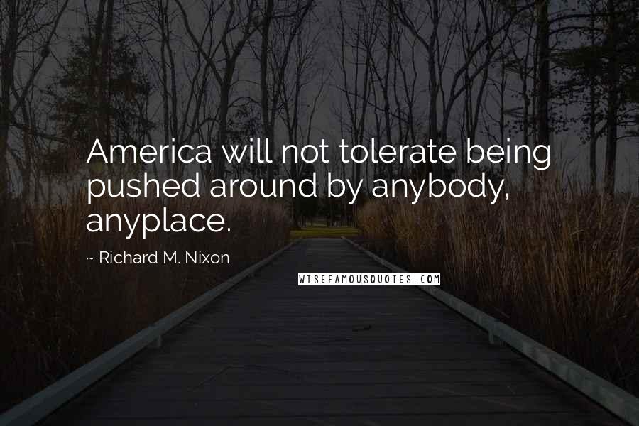 Richard M. Nixon Quotes: America will not tolerate being pushed around by anybody, anyplace.