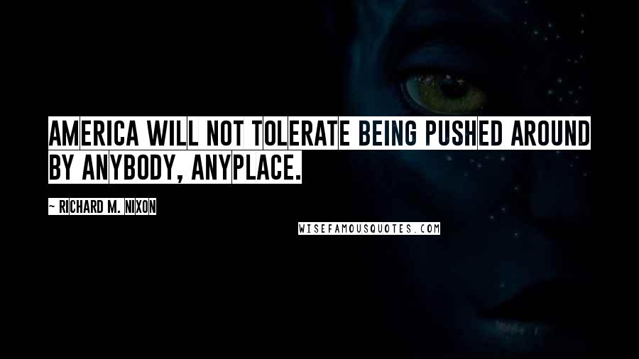 Richard M. Nixon Quotes: America will not tolerate being pushed around by anybody, anyplace.