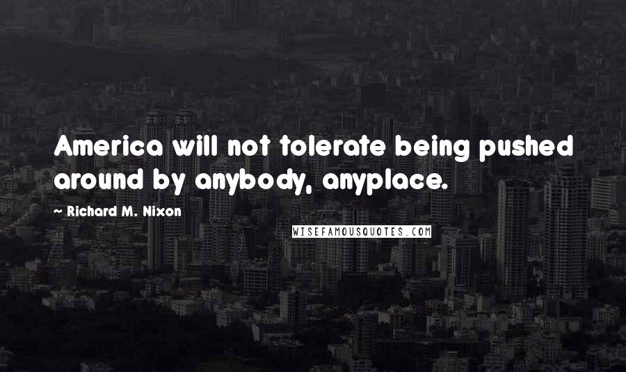 Richard M. Nixon Quotes: America will not tolerate being pushed around by anybody, anyplace.