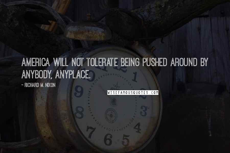 Richard M. Nixon Quotes: America will not tolerate being pushed around by anybody, anyplace.