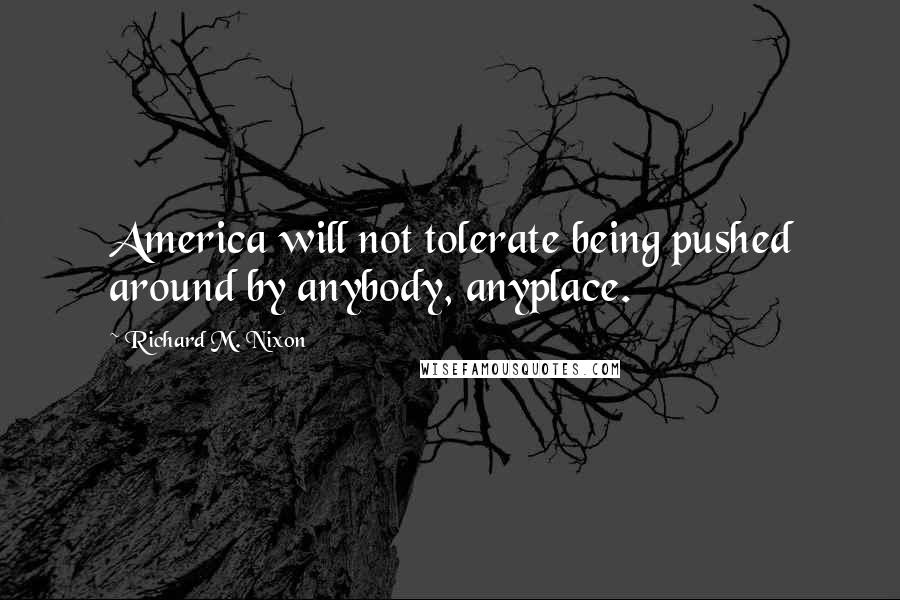 Richard M. Nixon Quotes: America will not tolerate being pushed around by anybody, anyplace.