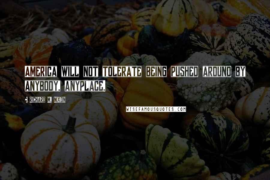 Richard M. Nixon Quotes: America will not tolerate being pushed around by anybody, anyplace.